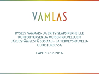KYSELY VAMMAIS- JA ERITYISLAPSIPERHEILLE
KUNTOUTUKSEN JA MUIDEN PALVELUJEN
JÄRJESTÄMISESTÄ SOSIAALI- JA TERVEYSPALVELU-
UUDISTUKSESSA
LAPE 13.12.2016
 