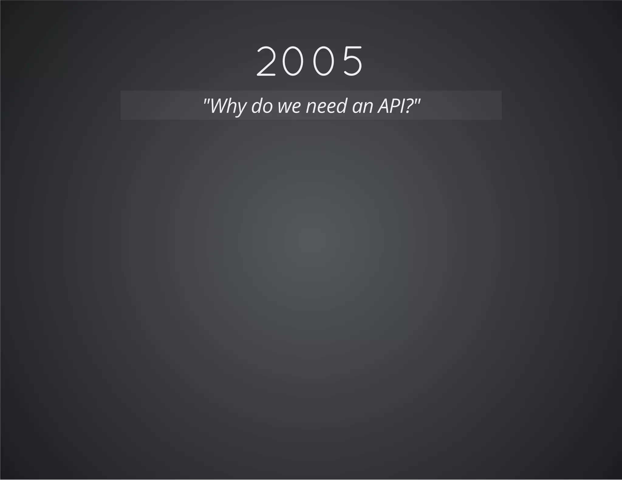 2005
"Why do we need an API?"
 