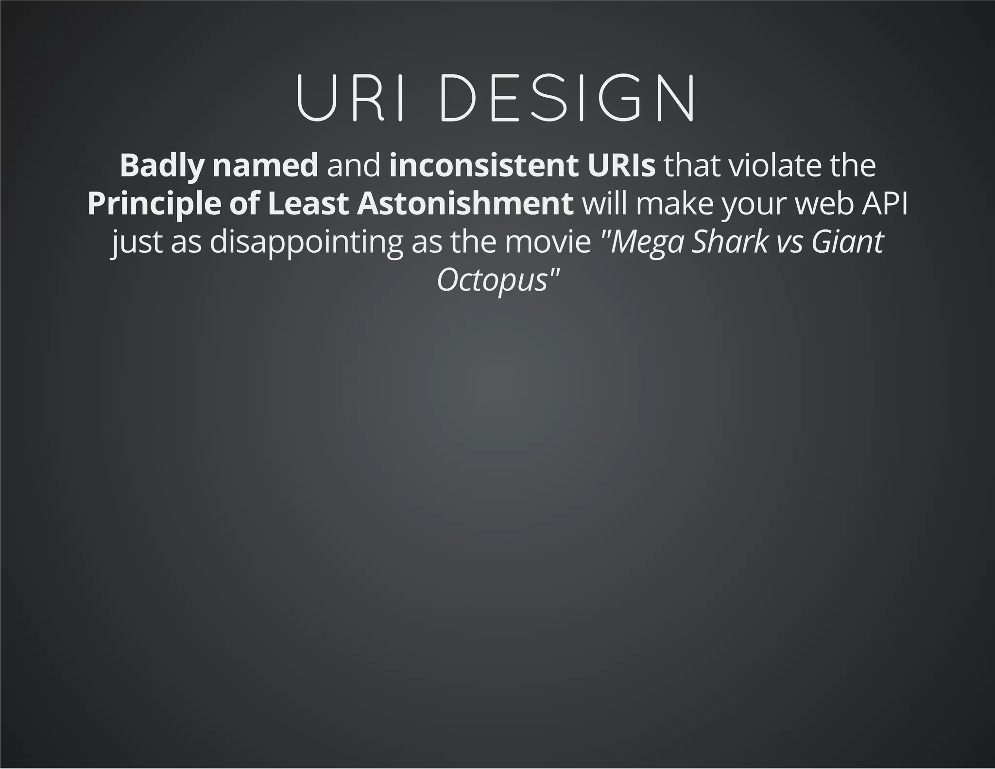 URI DESIGN
Badly named and inconsistent URIs that violate the
Principle of Least Astonishment will make your web API
just as disappointing as the movie "Mega Shark vs Giant
Octopus"
 