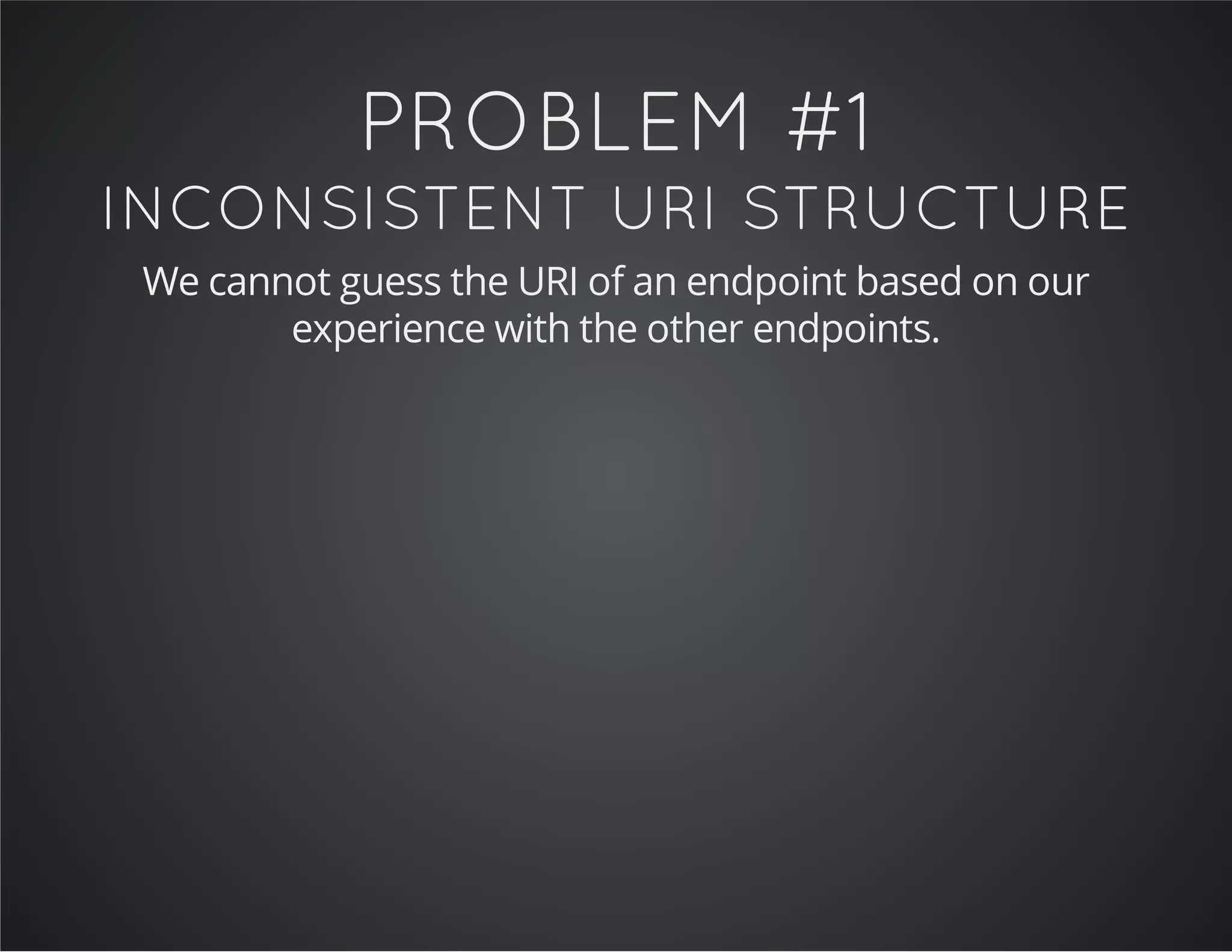 PROBLEM #1
INCONSISTENT URI STRUCTURE
We cannot guess the URI of an endpoint based on our
experience with the other endpoints.
 