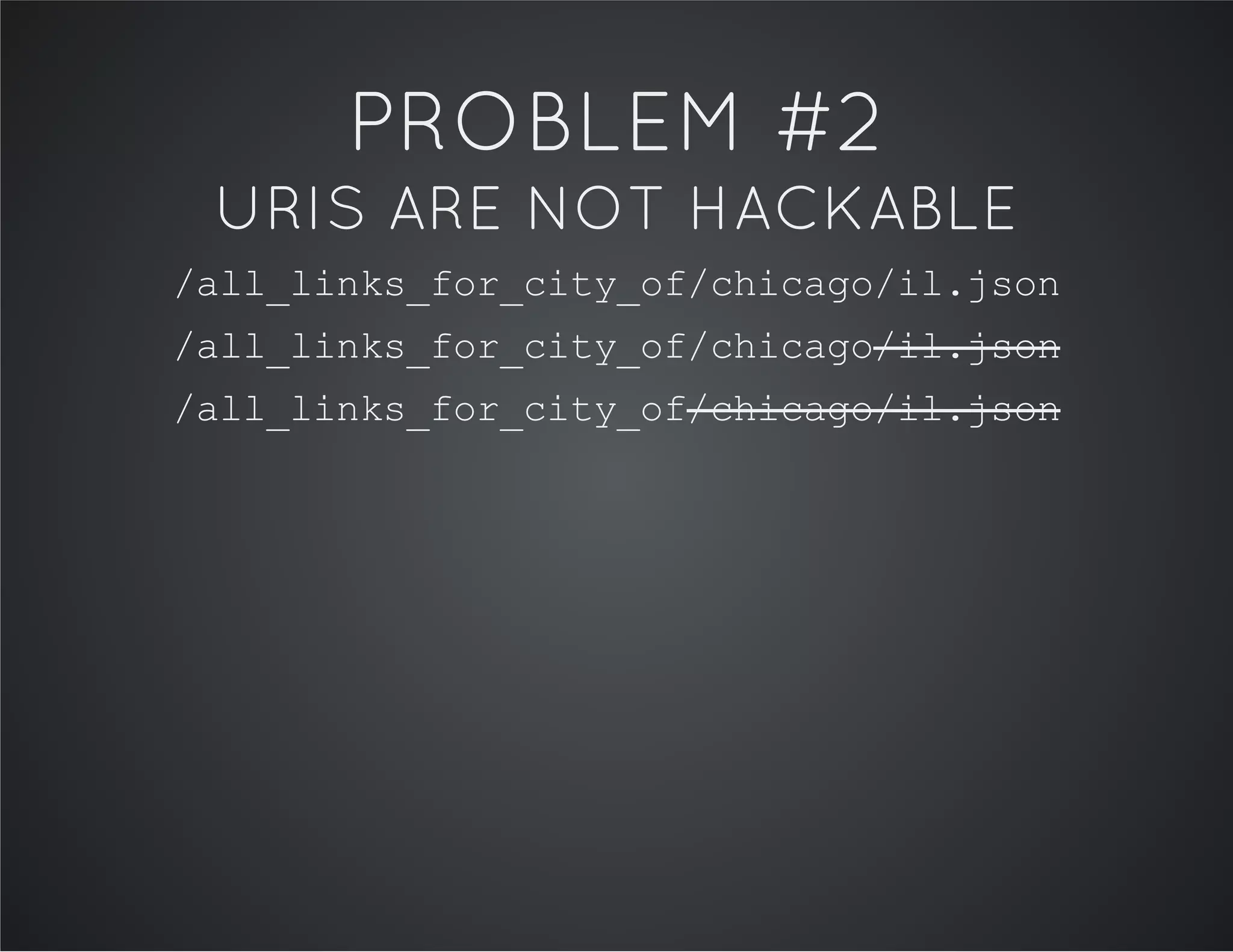 PROBLEM #2
URIS ARE NOT HACKABLE
/all_links_for_city_of/chicago/il.json
/all_links_for_city_of/chicago/il.json
/all_links_for_city_of/chicago/il.json
 