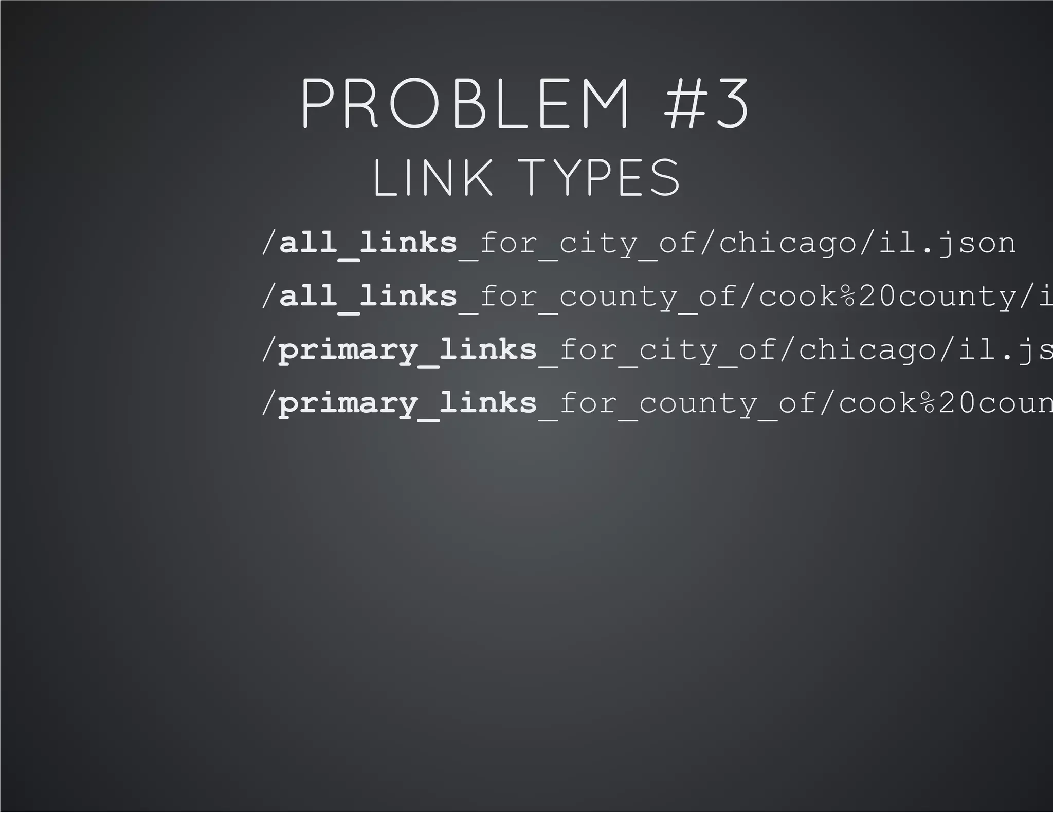 PROBLEM #3
LINK TYPES
/all_links_for_city_of/chicago/il.json
/all_links_for_county_of/cook%20county/i
/primary_links_for_city_of/chicago/il.js
/primary_links_for_county_of/cook%20coun
 