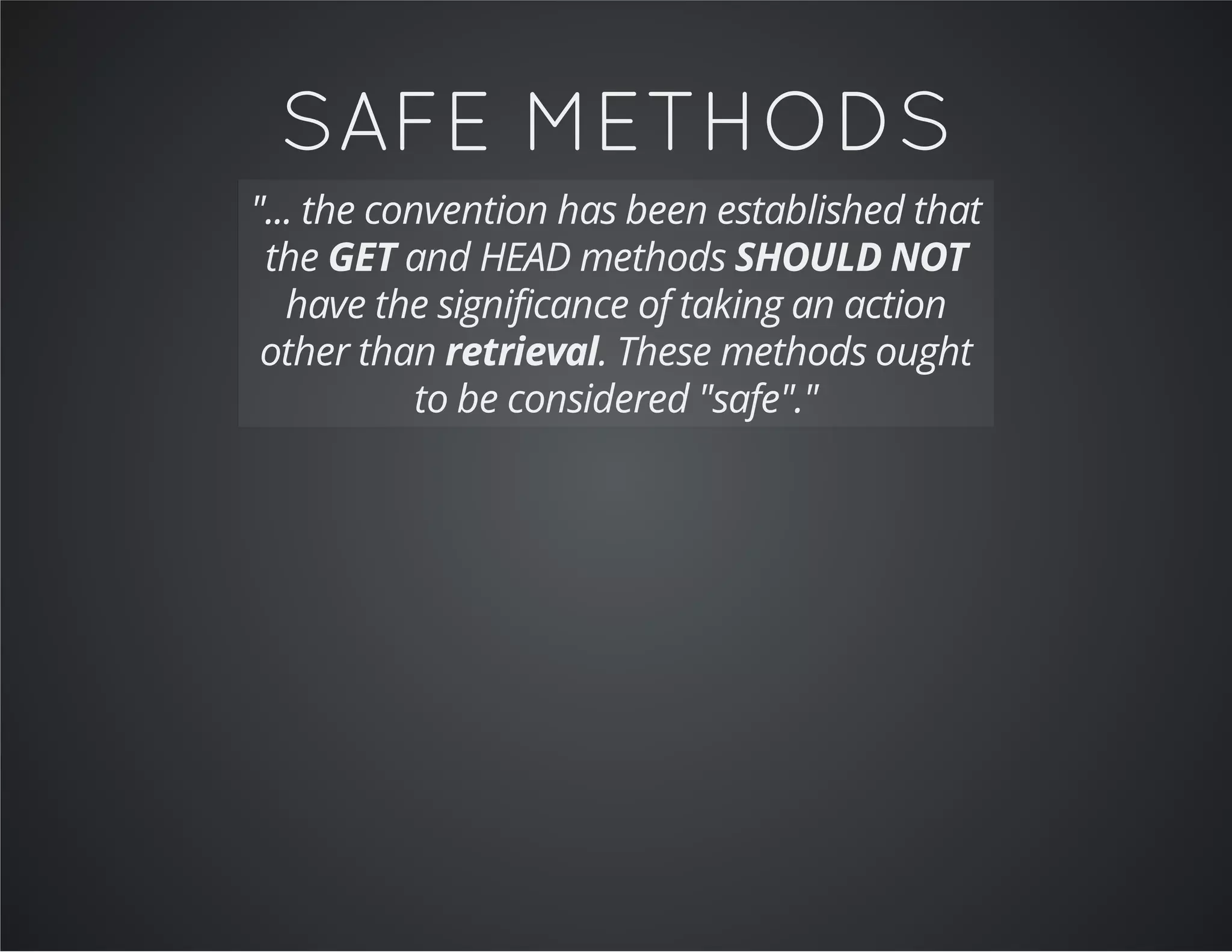 SAFE METHODS
"... the convention has been established that
the GET and HEAD methods SHOULD NOT
have the significance of taking an action
other than retrieval. These methods ought
to be considered "safe"."
 