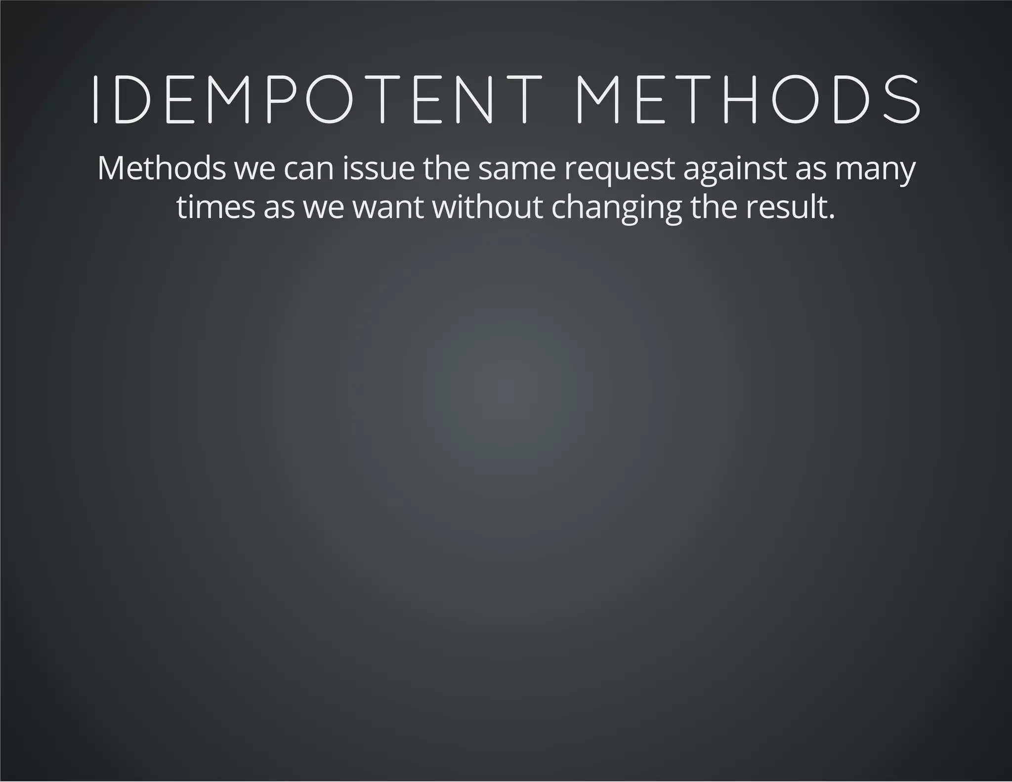 IDEMPOTENT METHODS
Methods we can issue the same request against as many
times as we want without changing the result.
 