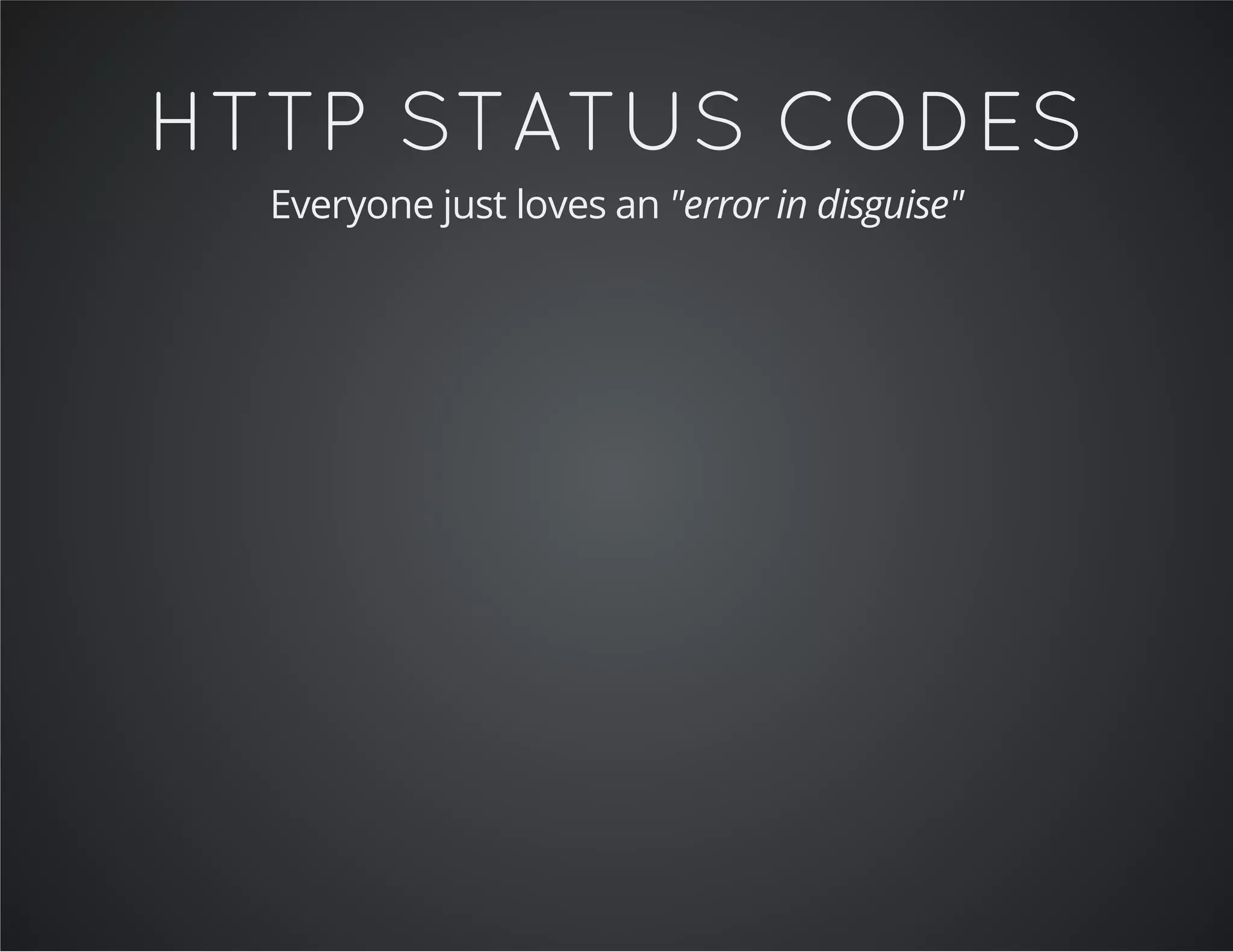 HTTP STATUS CODES
Everyone just loves an "error in disguise"
 