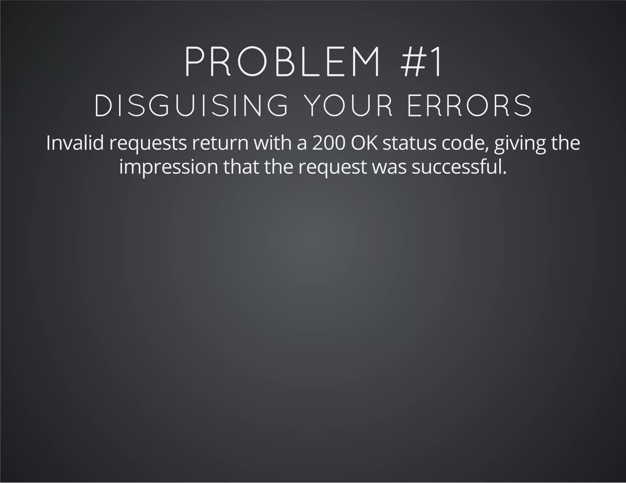 PROBLEM #1
DISGUISING YOUR ERRORS
Invalid requests return with a 200 OK status code, giving the
impression that the request was successful.
 