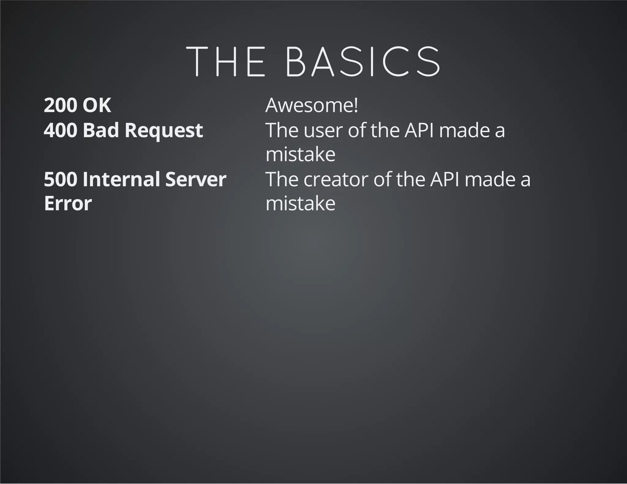 THE BASICS
200 OK Awesome!
400 Bad Request The user of the API made a
mistake
500 Internal Server
Error
The creator of the API made a
mistake
 