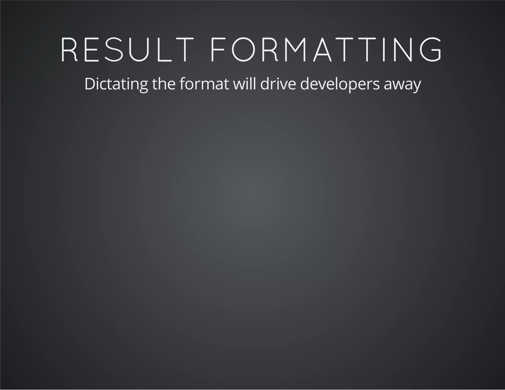 RESULT FORMATTING
Dictating the format will drive developers away
 