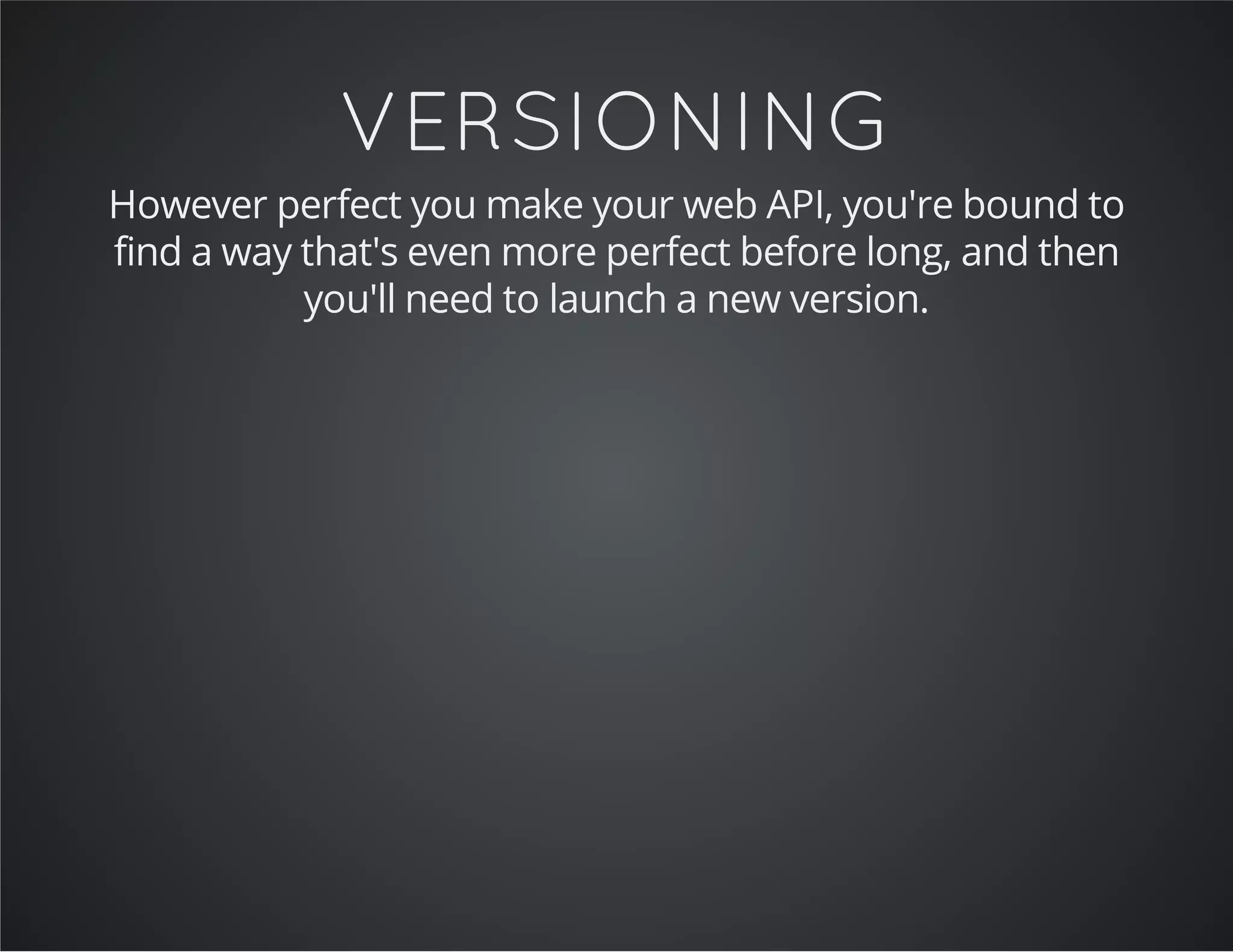 VERSIONING
However perfect you make your web API, you're bound to
find a way that's even more perfect before long, and then
you'll need to launch a new version.
 