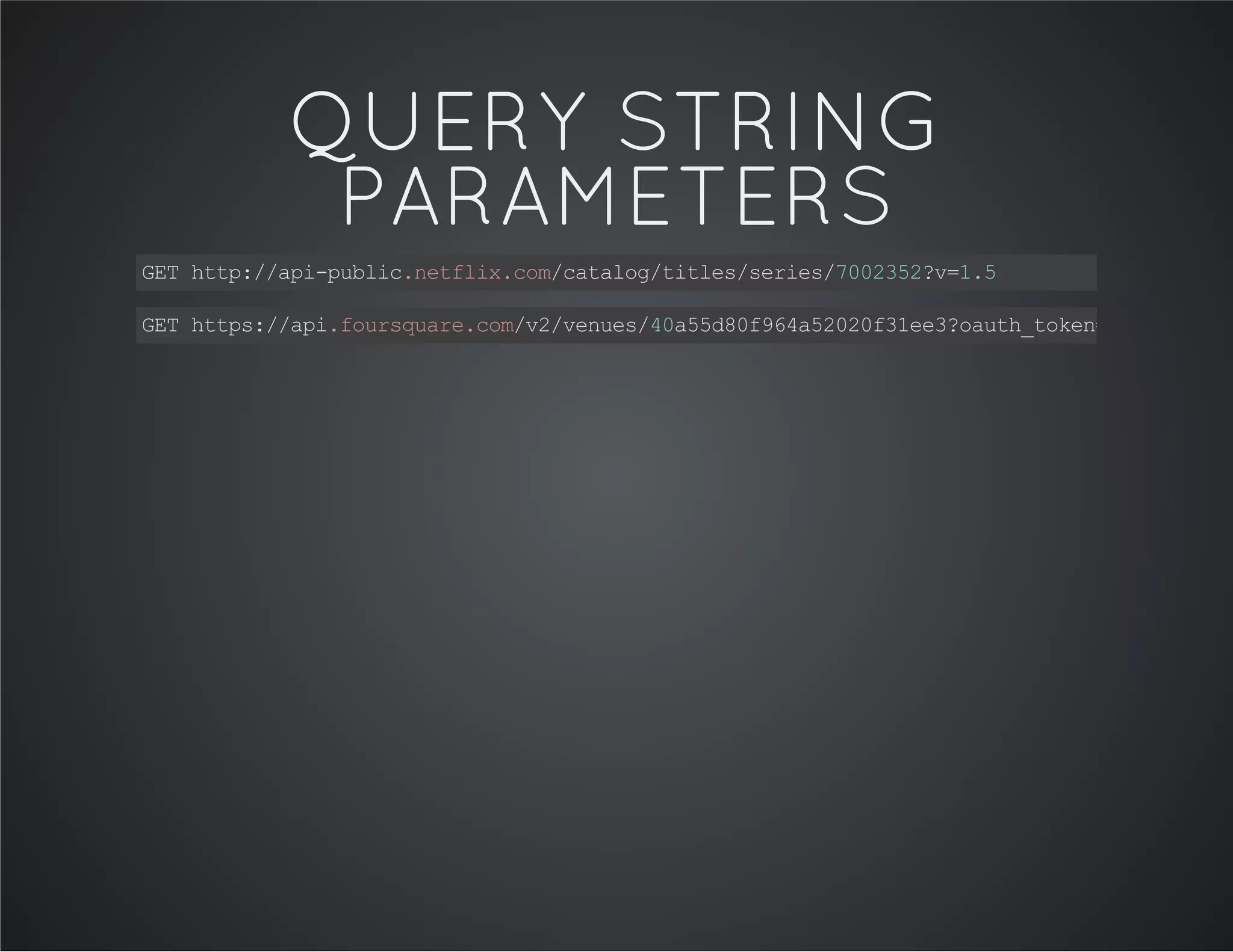 QUERY STRING
PARAMETERS
GEThttp://api-public.netflix.com/catalog/titles/series/7002352?v=1.5
GEThttps://api.foursquare.com/v2/venues/40a55d80f964a52020f31ee3?oauth_token=XXX&v=YYYYM
 