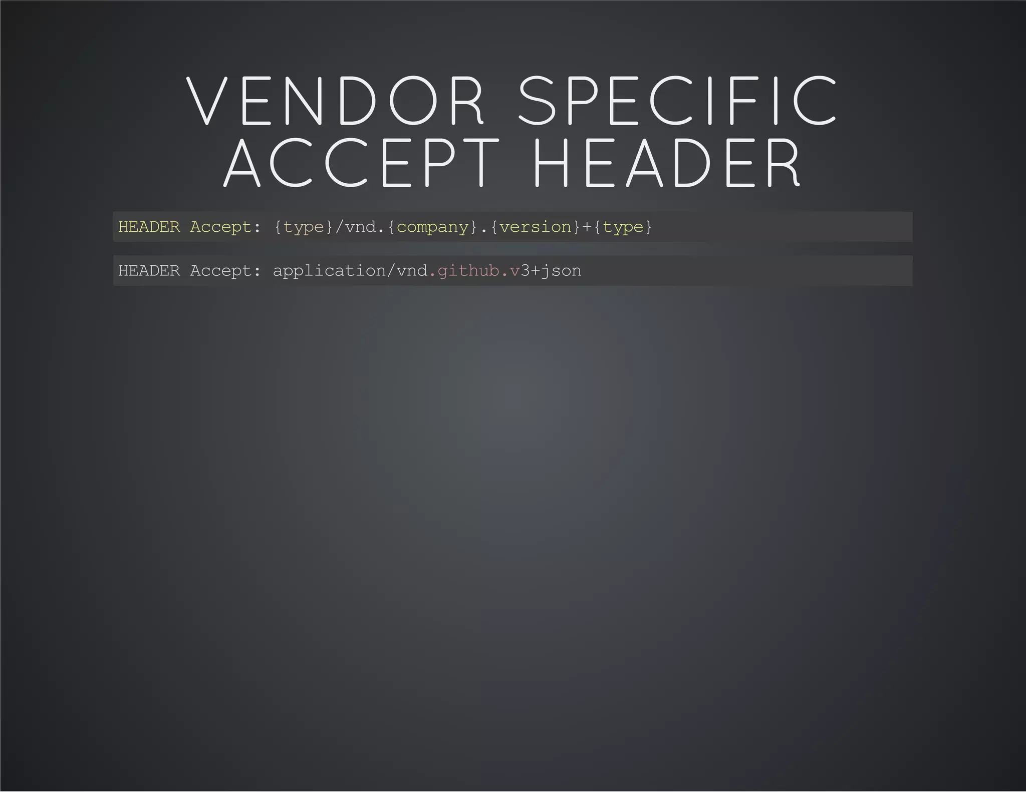 VENDOR SPECIFIC
ACCEPT HEADER
HEADERAccept:{type}/vnd.{company}.{version}+{type}
HEADERAccept:application/vnd.github.v3+json
 