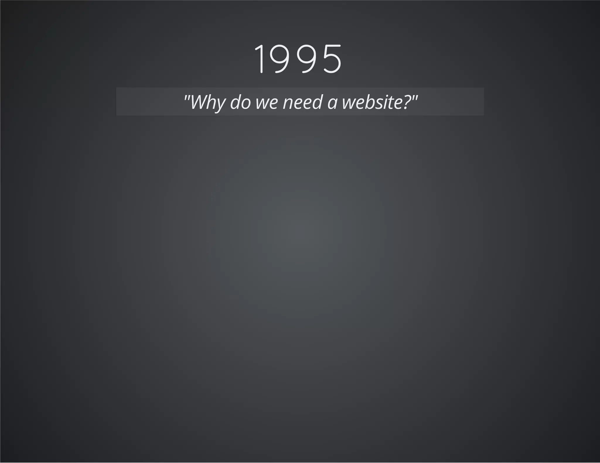 1995
"Why do we need a website?"
 
