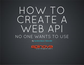 HOW TO
CREATE A
WEB API
NO ONE WANTS TO USE
By /Karoline Klever @karolikl
 