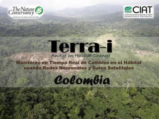 Terra-i
             An eye on Habitat Change
Monitoreo en Tiempo Real de Cambios en el Hábitat
  usando Redes Neuronales y Datos Satelitales


              Colombia
 