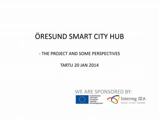 ÖRESUND SMART CITY HUB
- THE PROJECT AND SOME PERSPECTIVES
TARTU 20 JAN 2014

WE ARE SPONSORED BY:

 