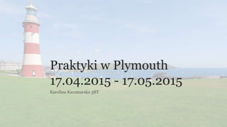 Praktyki w Plymouth
17.04.2015 - 17.05.2015
Karolina Kaczmarska 3BT
 