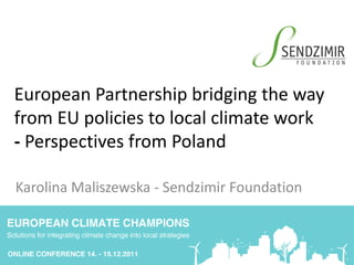 European Partnership bridging the way
from EU policies to local climate work
- Perspectives from Poland

Karolina Maliszewska - Sendzimir Foundation
 