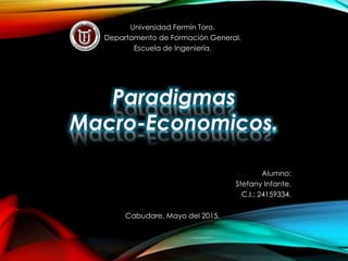 Paradigmas
Macro-Economicos.
Universidad Fermín Toro.
Departamento de Formación General.
Escuela de Ingeniería.
Alumno:
Stefany Infante.
C.I.: 24159334.
Cabudare, Mayo del 2015.
 