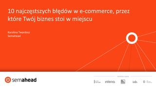 10 najczęstszych błędów w e-commerce, przez
które Twój biznes stoi w miejscu
Karolina Twardosz
Semahead
 