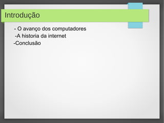 Introdução 
- O avanço dos computadores 
-A historia da internet 
-Conclusão 
 