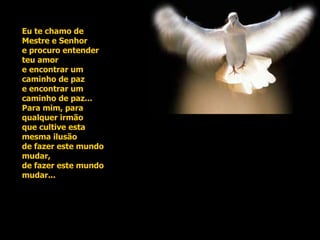 Eu te chamo de Mestre e Senhor e procuro entender teu amor e encontrar um caminho de paz e encontrar um caminho de paz... Para mim, para qualquer irmão que cultive esta mesma ilusão de fazer este mundo mudar, de fazer este mundo mudar...  