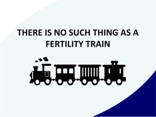 THERE IS NO SUCH THING AS A
FERTILITY TRAIN
 