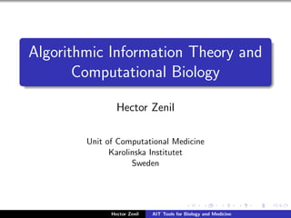 Algorithmic Information Theory and
       Computational Biology

                Hector Zenil

        Unit of Computational Medicine
              Karolinska Institutet
                    Sweden




              Hector Zenil   AIT Tools for Biology and Medicine
 
