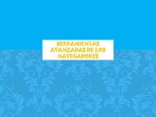HERRAMIENTAS
AVANZADAS DE LOS
  NAVEGADORES
 