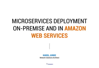 MICROSERVICES DEPLOYMENT
ON-PREMISE AND IN AMAZON
WEB SERVICES
KAROL JUNDE
Network Solutions Architect
 