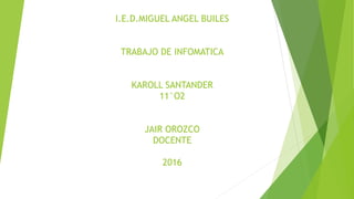 I.E.D.MIGUEL ANGEL BUILES
TRABAJO DE INFOMATICA
KAROLL SANTANDER
11°O2
JAIR OROZCO
DOCENTE
2016
 