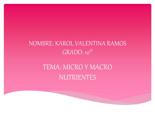 NOMBRE: KAROL VALENTINA RAMOS
GRADO: 10°
TEMA: MICRO Y MACRO
NUTRIENTES
 