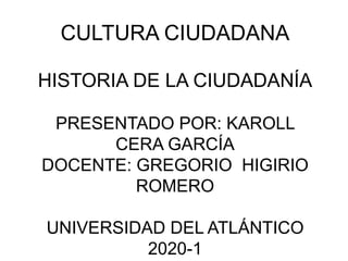 CULTURA CIUDADANA
HISTORIA DE LA CIUDADANÍA
PRESENTADO POR: KAROLL
CERA GARCÍA
DOCENTE: GREGORIO HIGIRIO
ROMERO
UNIVERSIDAD DEL ATLÁNTICO
2020-1
 