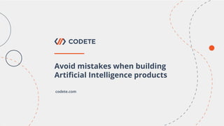 Avoid mistakes when building
Artiﬁcial Intelligence products
codete.com
 