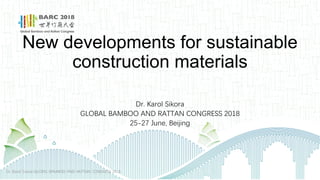 New developments for sustainable
construction materials
Dr. Karol Sikora
GLOBAL BAMBOO AND RATTAN CONGRESS 2018
25-27 June, Beijing
Dr. Karol Sikora GLOBAL BAMBOO AND RATTAN CONGRESS 2018
 