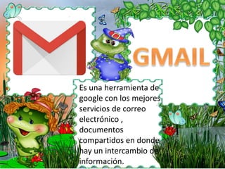 Es una herramienta de
google con los mejores
servicios de correo
electrónico ,
documentos
compartidos en donde
hay un intercambio de
información.