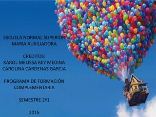 ESCUELA NORMAL SUPERIOR
MARIA AUXILIADORA
CREDITOS:
KAROL MELISSA REY MEDINA
CAROLINA CARDENAS GARCIA
PROGRAMA DE FORMACIÓN
COMPLEMENTARIA
SEMESTRE 2ª1
2015