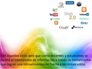 Son aquellos sitios web que como docentes y estudiantes se
facilita el intercambio de información a través de herramientas
que logran una retroalimentación frente a los temas vistos.