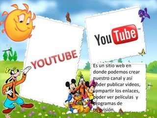 Es un sitio web en
donde podemos crear
nuestro canal y así
poder publicar videos,
compartir los enlaces,
poder ver películas y
programas de
televisión.