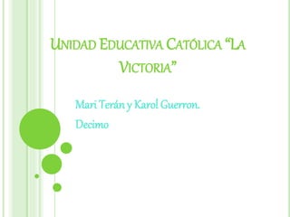 UNIDAD EDUCATIVA CATÓLICA “LA
VICTORIA”
Mari Terán y Karol Guerron.
Decimo
 
