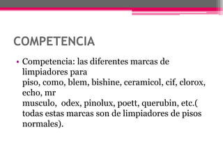 COMPETENCIACompetencia: las diferentes marcas de limpiadores para piso, como, blem, bishine, ceramicol, cif, clorox, echo, mr musculo,  odex, pinolux, poett, querubin, etc.( todas estas marcas son de limpiadores de pisos normales).
