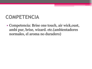 COMPETENCIACompetencia: Brise onetouch, air wick,oust, ambipur, brise, wizard. etc.(ambientadores normales, el aroma no duradero)