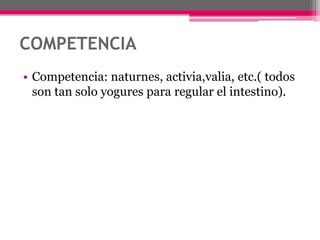 COMPETENCIACompetencia: naturnes, activia,valia, etc.( todos son tan solo yogures para regular el intestino).  