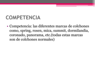 COMPETENCIACompetencia: las diferentes marcas de colchones como, spring, rosen, mica, summit, dormilandia, coronado, panorama, etc.(todas estas marcas son de colchones normales)
