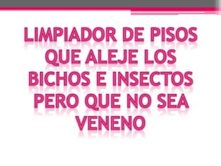 LIMPIADOR DE PISOS QUE ALEJE LOS BICHOS E INSECTOS PERO QUE NO SEA VENENO