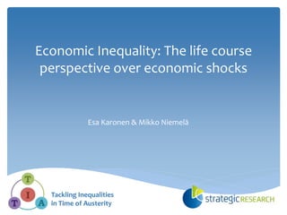 Economic Inequality: The life course
perspective over economic shocks
Esa Karonen & Mikko Niemelä
Tackling Inequalities
in Time of Austerity
 