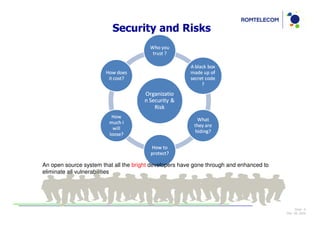 Security and Risks




An open source system that all the bright developers have gone through and enhanced to
eliminate all vulnerabilities




                                                                                              Slide: 6
                                                                                         Dec 09, 2009
 