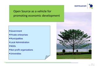 Open Source as a vehicle for
    promoting economic development



• Government
• Private enterprises
• Municipalities
• Local Administration
• NGOs
• Non-profit organizations
• Universities


                                          Slide: 7
                                     Dec 09, 2009
 