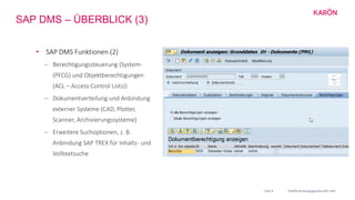 SAP DMS – ÜBERBLICK (3)
• SAP DMS Funktionen (2)
 Berechtigungssteuerung (System-
(PFCG) und Objektberechtigungen
(ACL – ...