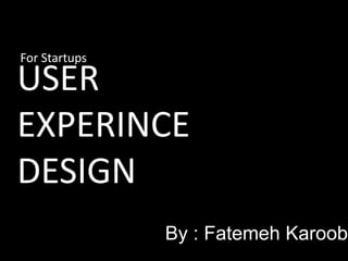 USER
EXPERINCE
DESIGN
For Startups
By : Fatemeh Karoobi
 