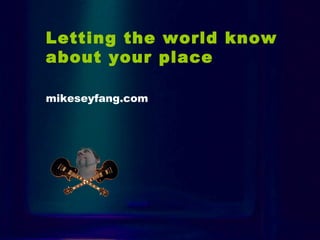 Letting the world know
about your place
mikeseyfang.com
 